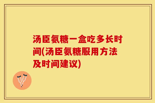 汤臣氨糖一盒吃多长时间(汤臣氨糖服用方法及时间建议)