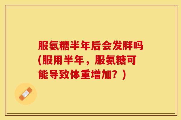 服氨糖半年后会发胖吗(服用半年，服氨糖可能导致体重增加？)