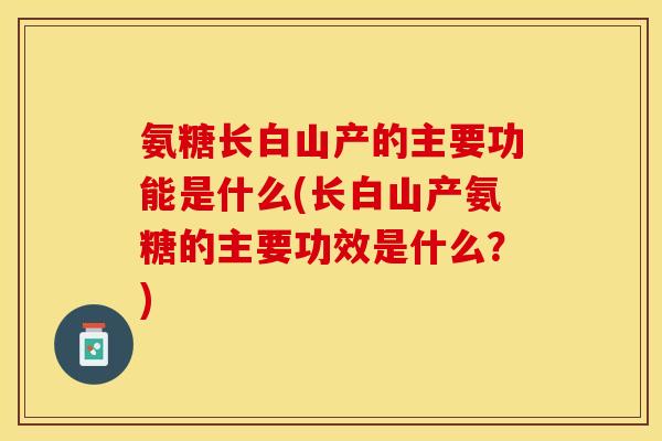 氨糖长白山产的主要功能是什么(长白山产氨糖的主要功效是什么？)