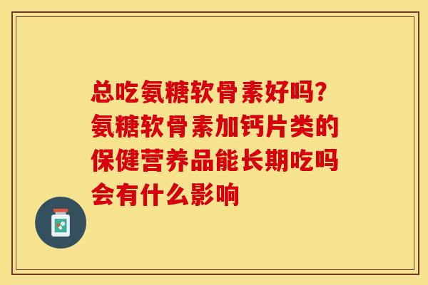 总吃氨糖软骨素好吗？氨糖软骨素加钙片类的保健营养品能长期吃吗会有什么影响
