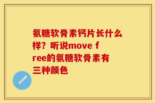 氨糖软骨素钙片长什么样？听说move free的氨糖软骨素有三种颜色