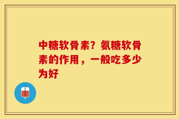 中糖软骨素？氨糖软骨素的作用，一般吃多少为好