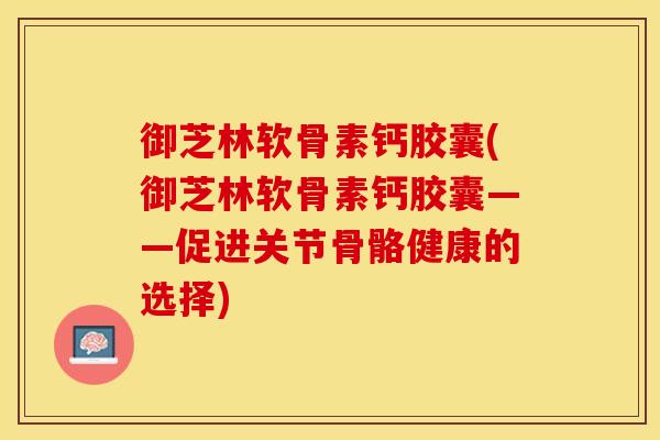 御芝林软骨素钙胶囊(御芝林软骨素钙胶囊——促进关节骨骼健康的选择)