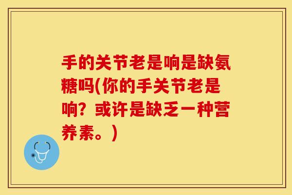 手的关节老是响是缺氨糖吗(你的手关节老是响？或许是缺乏一种营养素。)