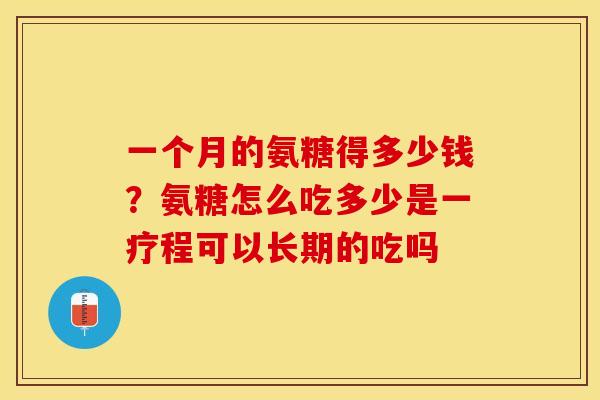 一个月的氨糖得多少钱？氨糖怎么吃多少是一疗程可以长期的吃吗