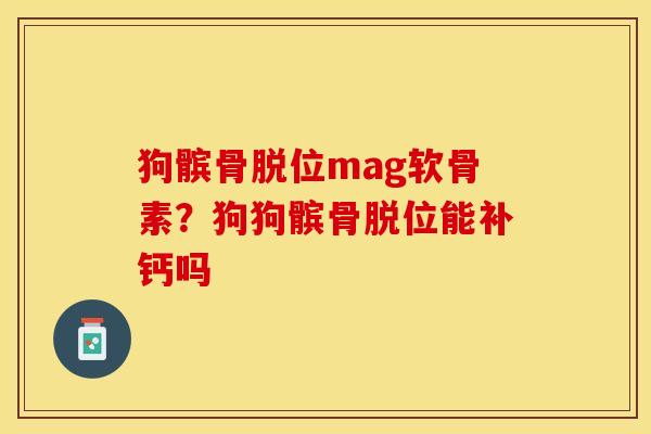 狗髌骨脱位mag软骨素？狗狗髌骨脱位能补钙吗