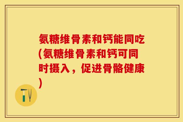 氨糖维骨素和钙能同吃(氨糖维骨素和钙可同时摄入，促进骨骼健康)