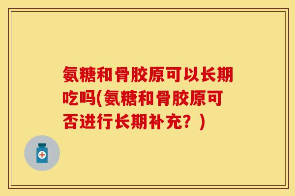 氨糖和骨胶原可以长期吃吗(氨糖和骨胶原可否进行长期补充？)