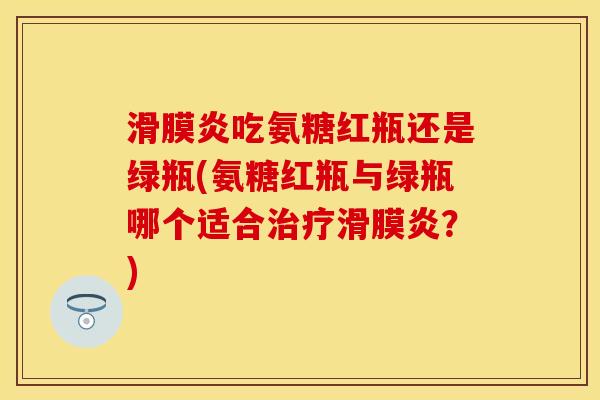 滑膜炎吃氨糖红瓶还是绿瓶(氨糖红瓶与绿瓶哪个适合治疗滑膜炎？)