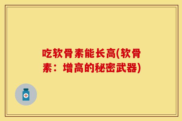 吃软骨素能长高(软骨素：增高的秘密武器)