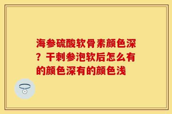 海参硫酸软骨素颜色深？干刺参泡软后怎么有的颜色深有的颜色浅