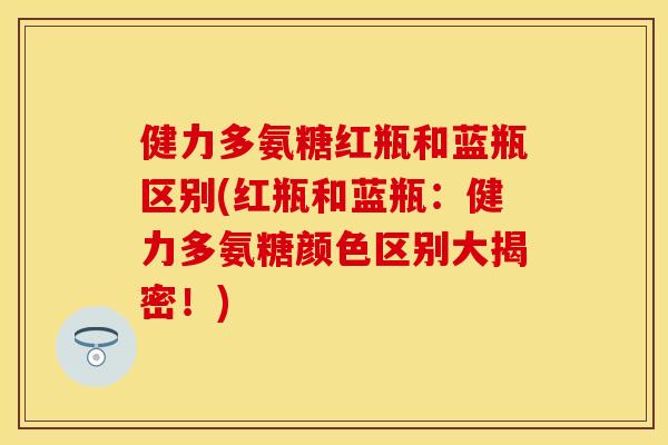 健力多氨糖红瓶和蓝瓶区别(红瓶和蓝瓶：健力多氨糖颜色区别大揭密！)