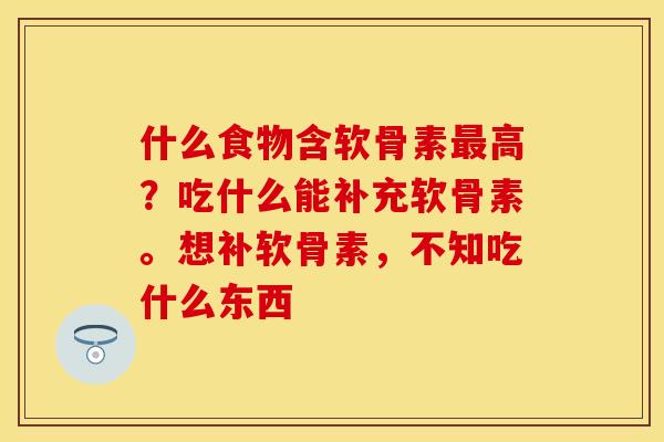 什么食物含软骨素最高？吃什么能补充软骨素。想补软骨素，不知吃什么东西