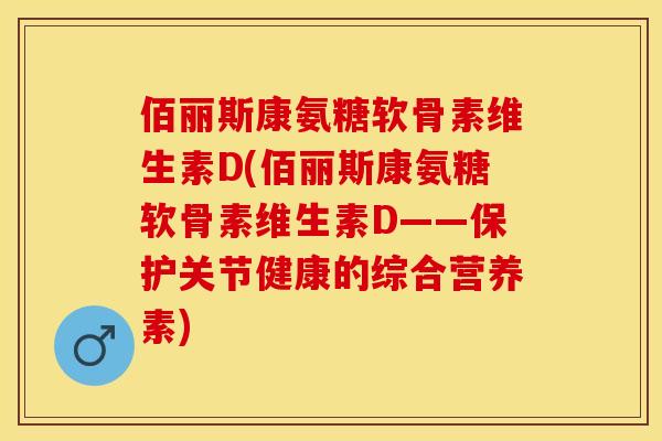 佰丽斯康氨糖软骨素维生素D(佰丽斯康氨糖软骨素维生素D——保护关节健康的综合营养素)