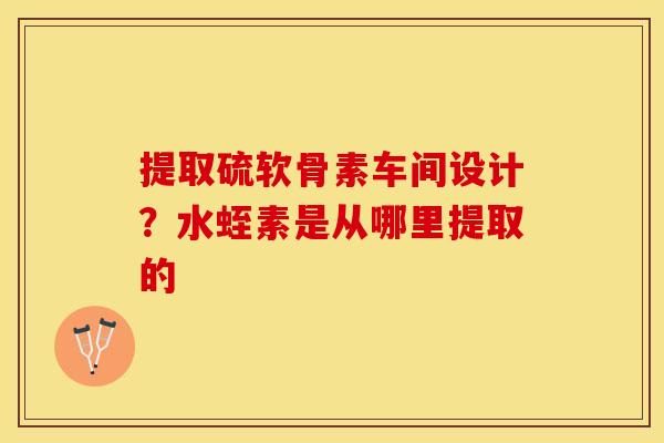 提取硫软骨素车间设计？水蛭素是从哪里提取的