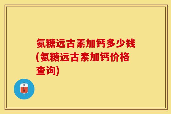 氨糖远古素加钙多少钱(氨糖远古素加钙价格查询)