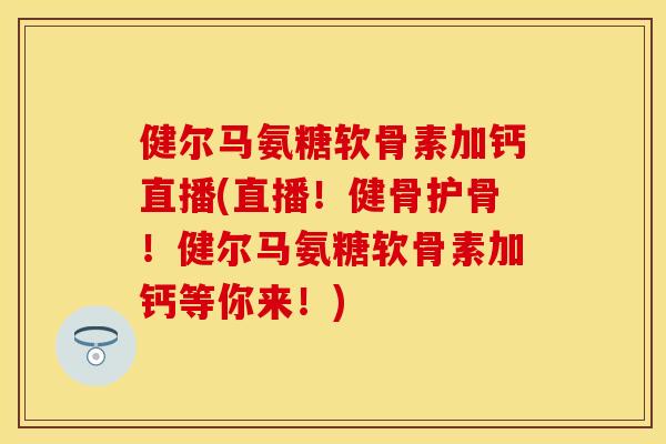健尔马氨糖软骨素加钙直播(直播！健骨护骨！健尔马氨糖软骨素加钙等你来！)