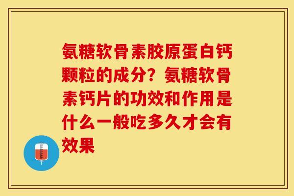 氨糖软骨素胶原蛋白钙颗粒的成分？氨糖软骨素钙片的功效和作用是什么一般吃多久才会有效果