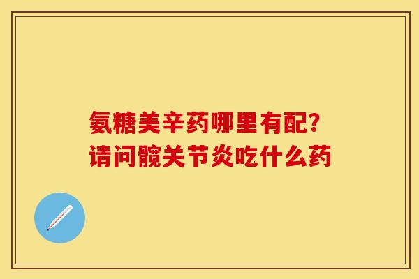 氨糖美辛药哪里有配？请问髋关节炎吃什么药