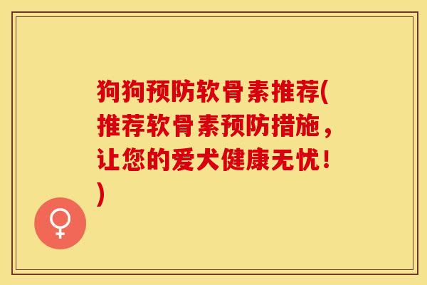 狗狗预防软骨素推荐(推荐软骨素预防措施，让您的爱犬健康无忧！)