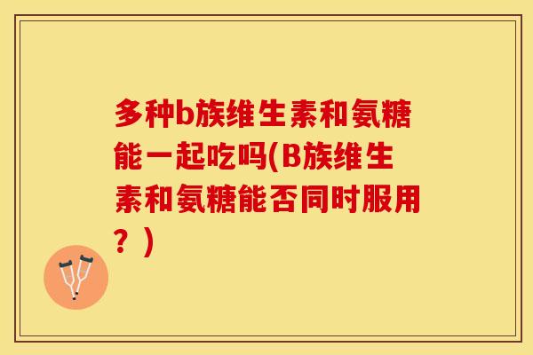 多种b族维生素和氨糖能一起吃吗(B族维生素和氨糖能否同时服用？)