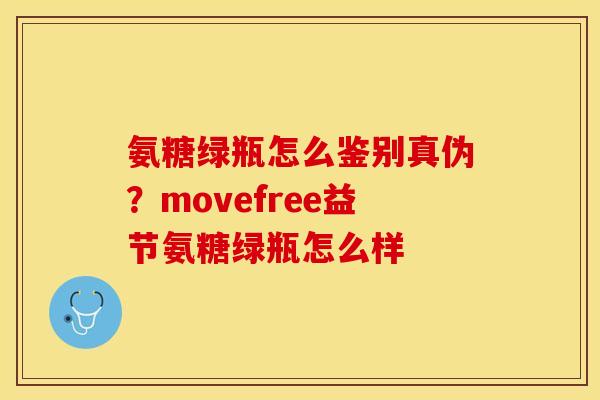 氨糖绿瓶怎么鉴别真伪？movefree益节氨糖绿瓶怎么样