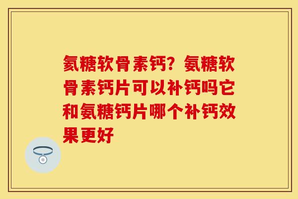 氦糖软骨素钙？氨糖软骨素钙片可以补钙吗它和氨糖钙片哪个补钙效果更好-第1张图片-关节保镖