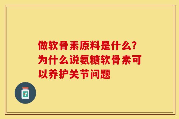 做软骨素原料是什么？为什么说氨糖软骨素可以养护关节问题