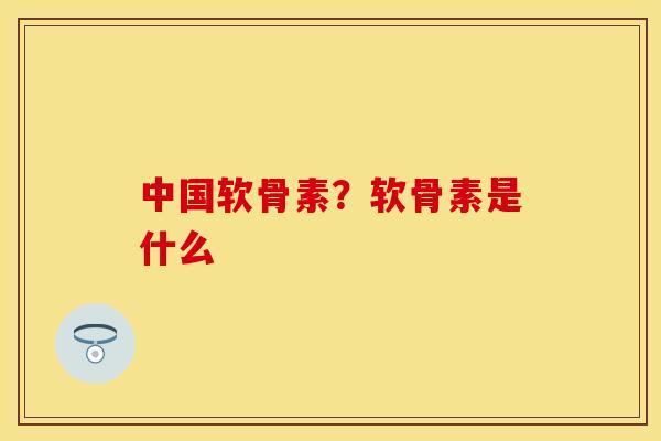 中国软骨素？软骨素是什么-第1张图片-关节保镖