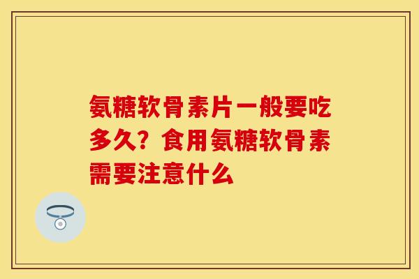 氨糖软骨素片一般要吃多久？食用氨糖软骨素需要注意什么