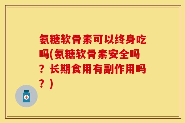 氨糖软骨素可以终身吃吗(氨糖软骨素安全吗？长期食用有副作用吗？)