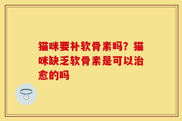 猫咪要补软骨素吗?猫咪缺乏软骨素是可以治愈的吗-第1张图片-关节保镖 猫咪要补软骨素吗?猫咪缺乏软骨素是可以治愈的吗-第1张图片-关节保镖