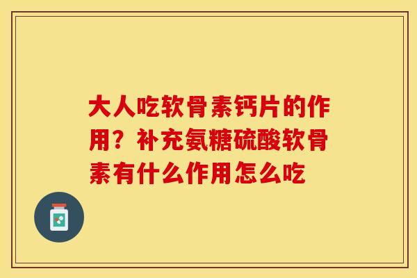 大人吃软骨素钙片的作用？补充氨糖硫酸软骨素有什么作用怎么吃