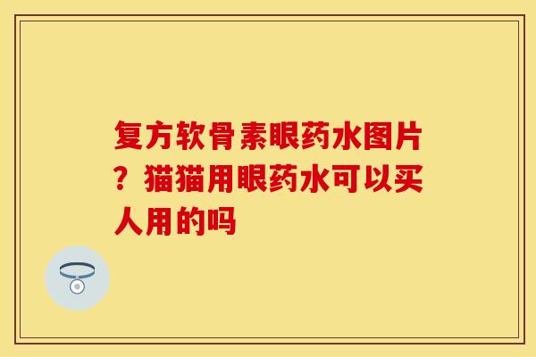 复方软骨素眼药水图片？猫猫用眼药水可以买人用的吗