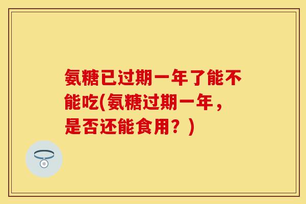 氨糖已过期一年了能不能吃(氨糖过期一年，是否还能食用？)