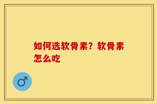 如何选软骨素？软骨素怎么吃