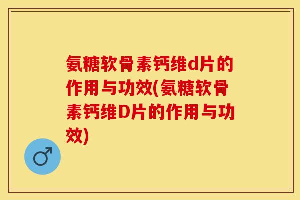 氨糖软骨素钙维d片的作用与功效(氨糖软骨素钙维D片的作用与功效)-第1张图片-关节保镖