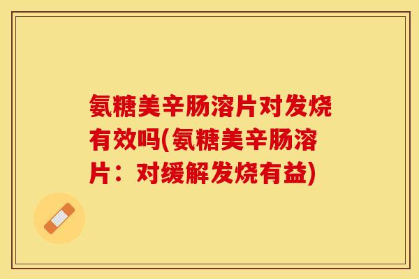 氨糖美辛肠溶片对发烧有效吗(氨糖美辛肠溶片：对缓解发烧有益)