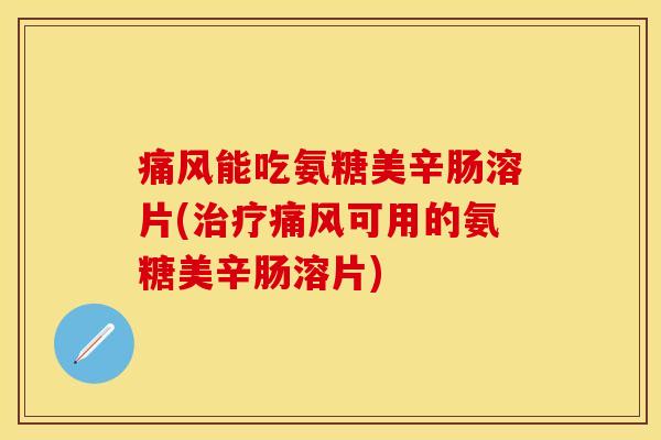 痛风能吃氨糖美辛肠溶片(治疗痛风可用的氨糖美辛肠溶片)