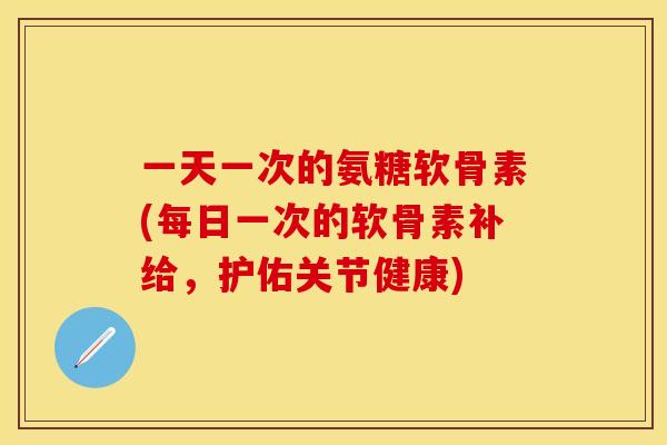 一天一次的氨糖软骨素(每日一次的软骨素补给，护佑关节健康)