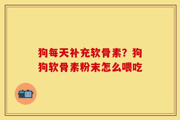 狗每天补充软骨素？狗狗软骨素粉末怎么喂吃