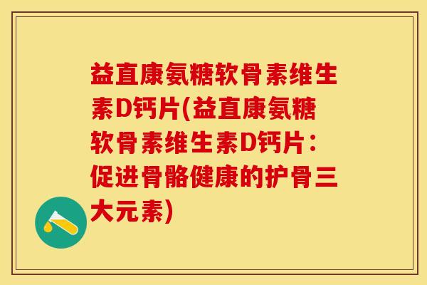 益直康氨糖软骨素维生素D钙片(益直康氨糖软骨素维生素D钙片：促进骨骼健康的护骨三大元素)