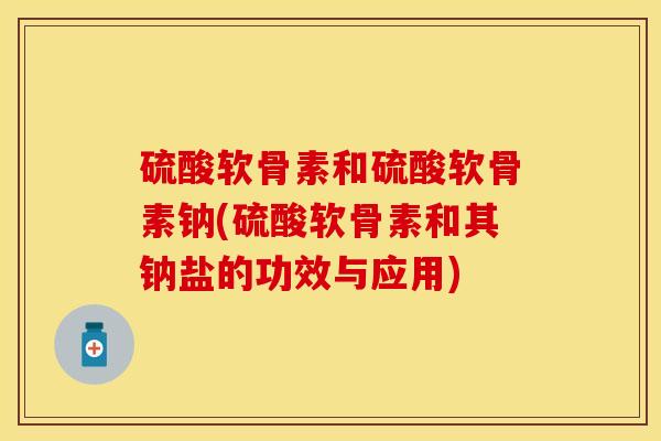 硫酸软骨素和硫酸软骨素钠(硫酸软骨素和其钠盐的功效与应用)