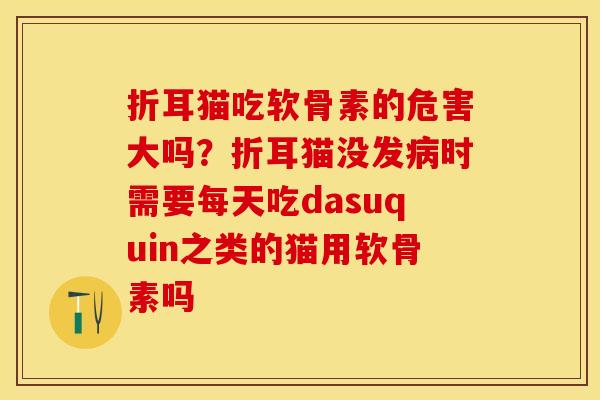 折耳猫吃软骨素的危害大吗？折耳猫没发病时需要每天吃dasuquin之类的猫用软骨素吗