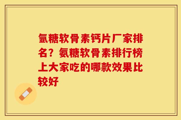 氩糖软骨素钙片厂家排名？氨糖软骨素排行榜上大家吃的哪款效果比较好