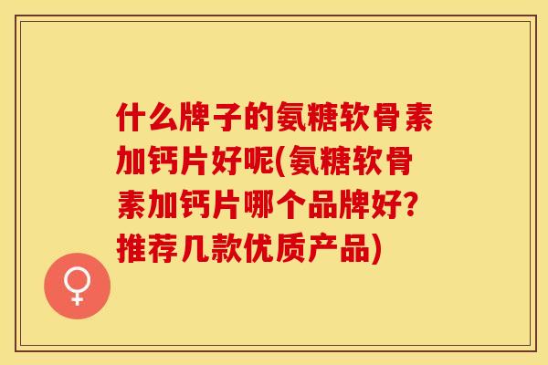 什么牌子的氨糖软骨素加钙片好呢(氨糖软骨素加钙片哪个品牌好?推荐几款优质产品)-第1张图片-关节保镖 什么牌子的氨糖软骨素加钙片好呢(氨糖软骨素加钙片哪个品牌好?推荐几款优质产品)-第1张图片-关节保镖