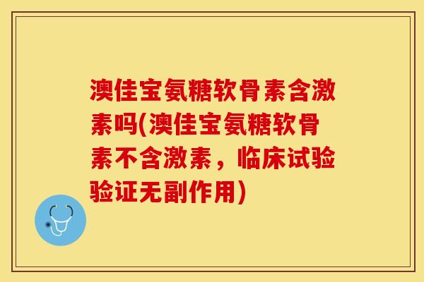 澳佳宝氨糖软骨素含激素吗(澳佳宝氨糖软骨素不含激素，临床试验验证无副作用)