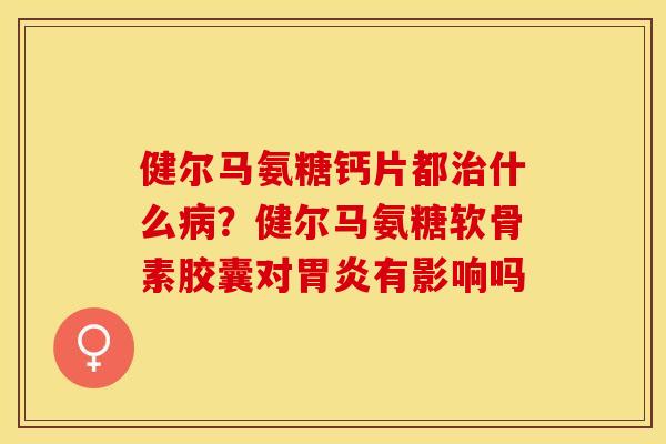 健尔马氨糖钙片都治什么病？健尔马氨糖软骨素胶囊对胃炎有影响吗