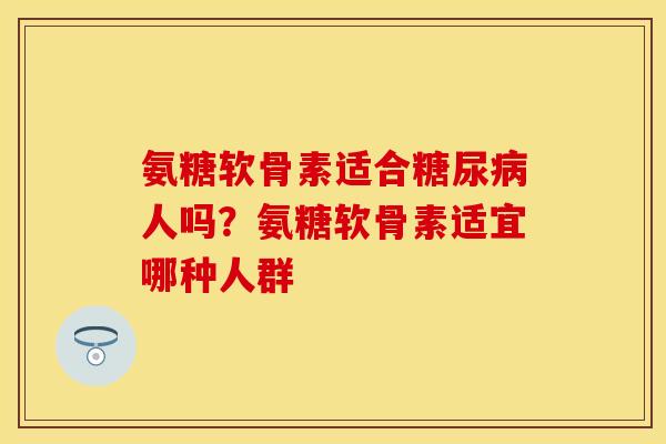 氨糖软骨素适合糖尿病人吗？氨糖软骨素适宜哪种人群