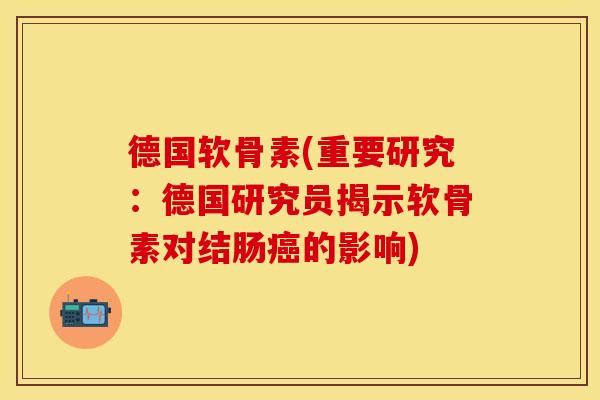 德国软骨素(重要研究：德国研究员揭示软骨素对结肠癌的影响)